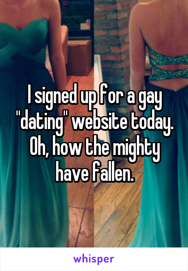 I signed up for a gay "dating" website today. Oh, how the mighty have fallen.