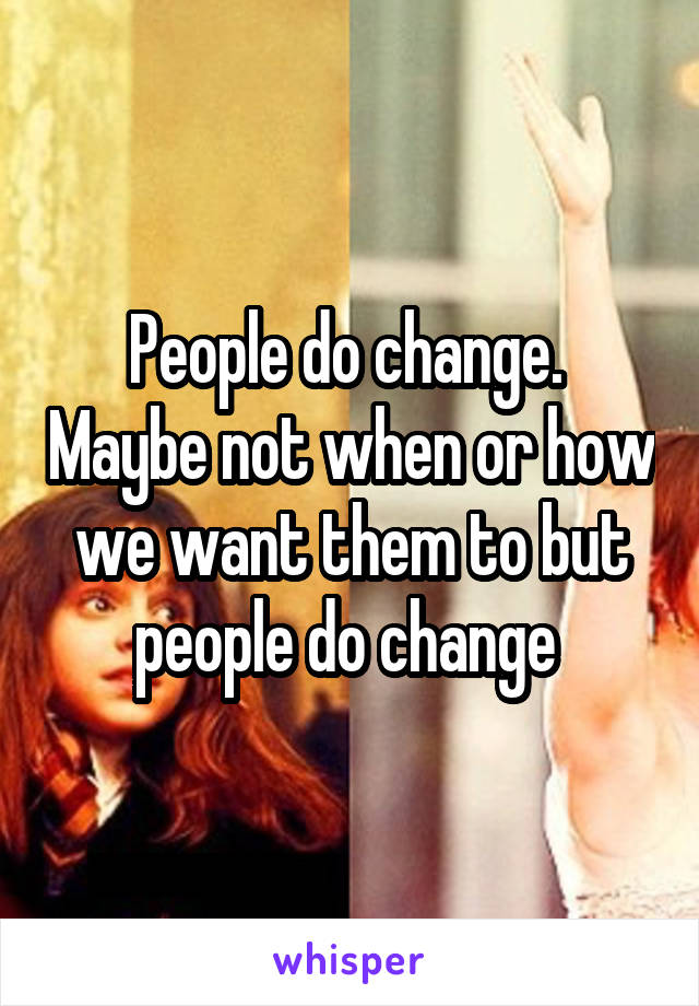 People do change.  Maybe not when or how we want them to but people do change 