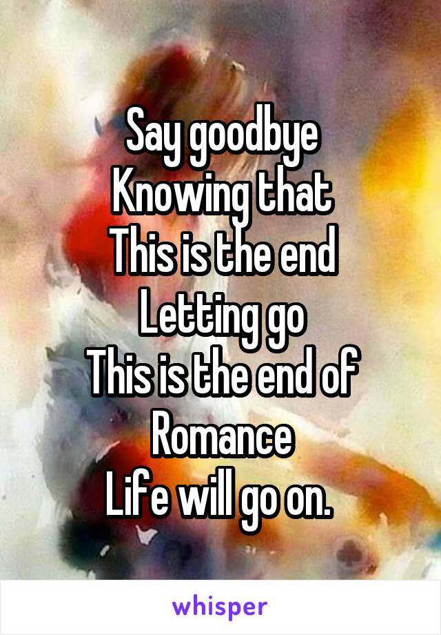 Say goodbye
Knowing that
This is the end
Letting go
This is the end of
Romance
Life will go on. 