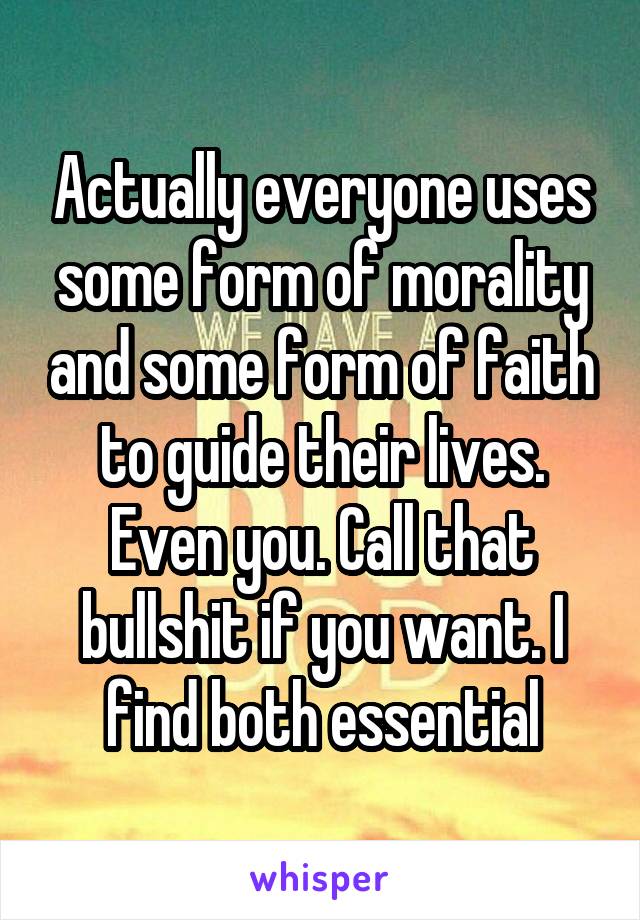 Actually everyone uses some form of morality and some form of faith to guide their lives. Even you. Call that bullshit if you want. I find both essential