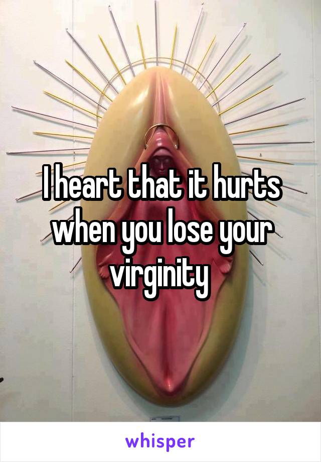 I heart that it hurts when you lose your virginity 