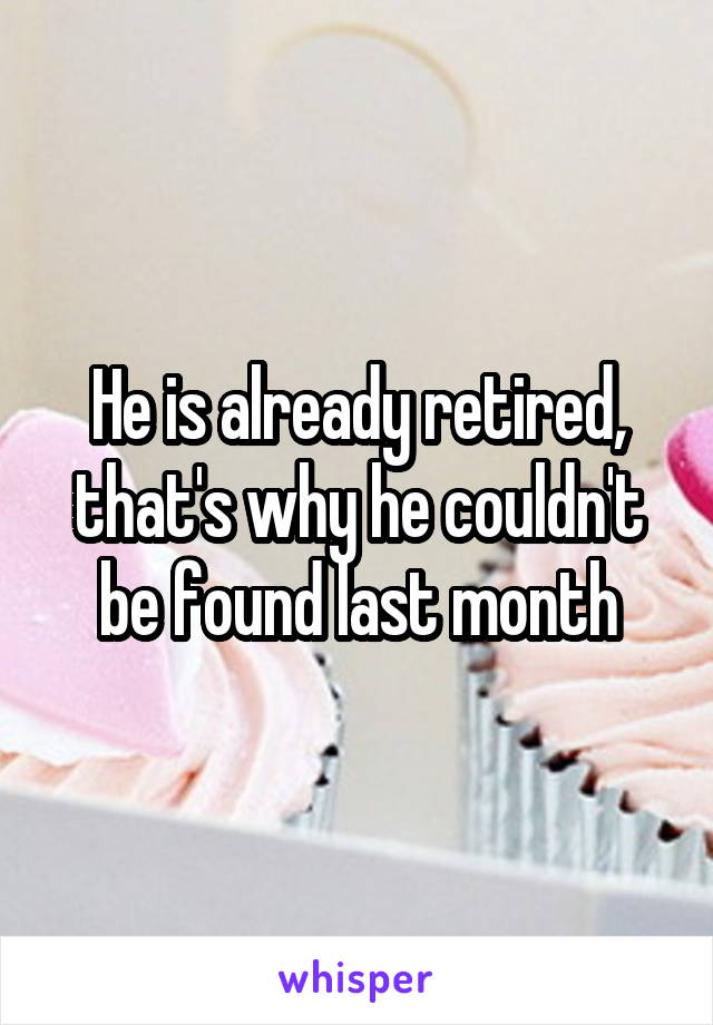 He is already retired, that's why he couldn't be found last month