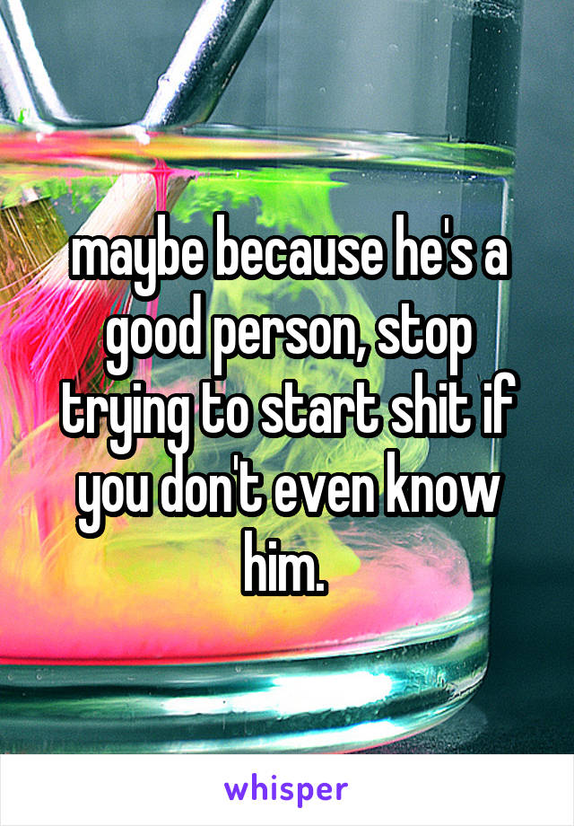maybe because he's a good person, stop trying to start shit if you don't even know him. 