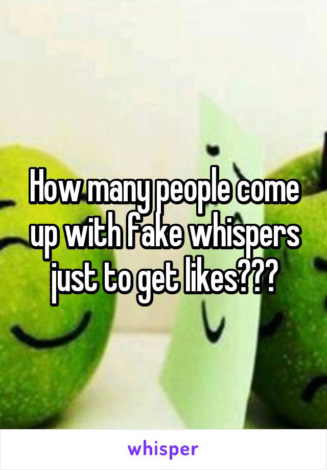 How many people come up with fake whispers just to get likes???