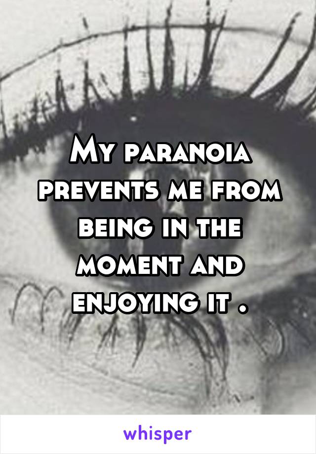 My paranoia prevents me from being in the moment and enjoying it .