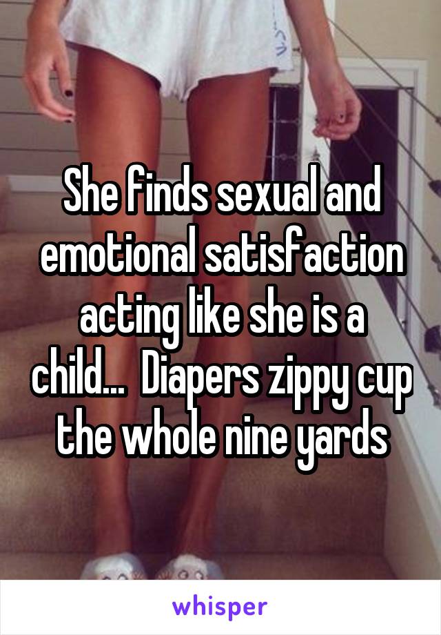 She finds sexual and emotional satisfaction acting like she is a child...  Diapers zippy cup the whole nine yards