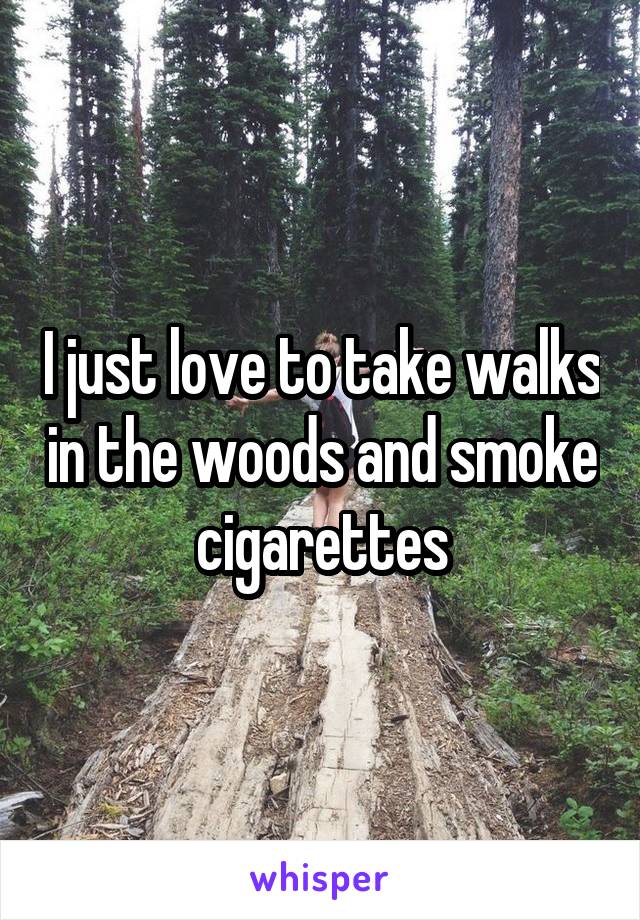I just love to take walks in the woods and smoke cigarettes