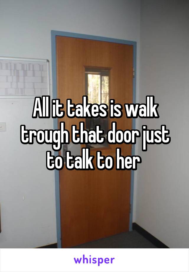 All it takes is walk trough that door just to talk to her 
