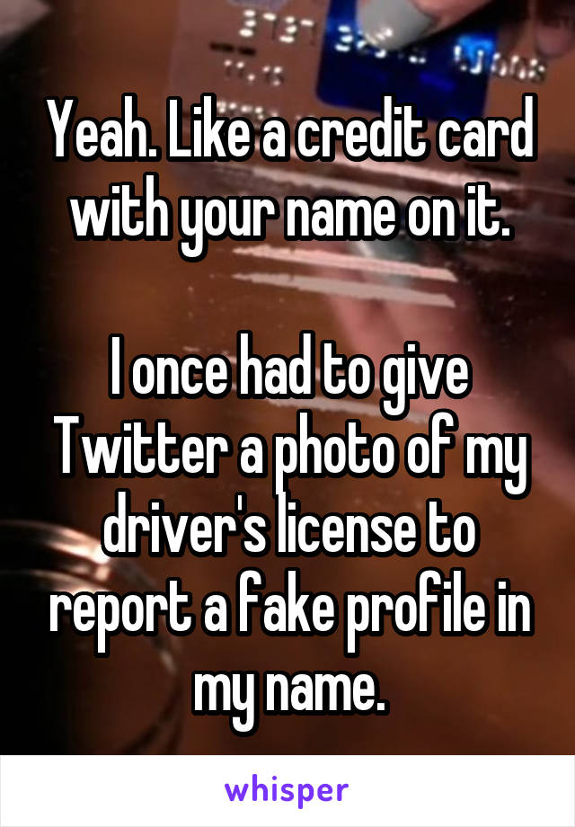 Yeah. Like a credit card with your name on it.

I once had to give Twitter a photo of my driver's license to report a fake profile in my name.