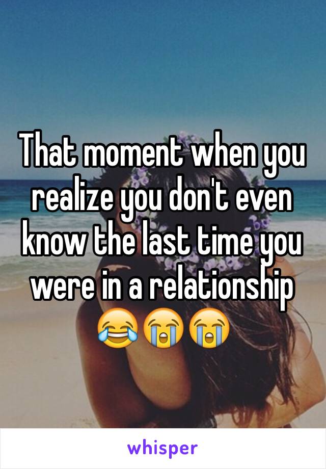 That moment when you realize you don't even know the last time you were in a relationship 😂😭😭