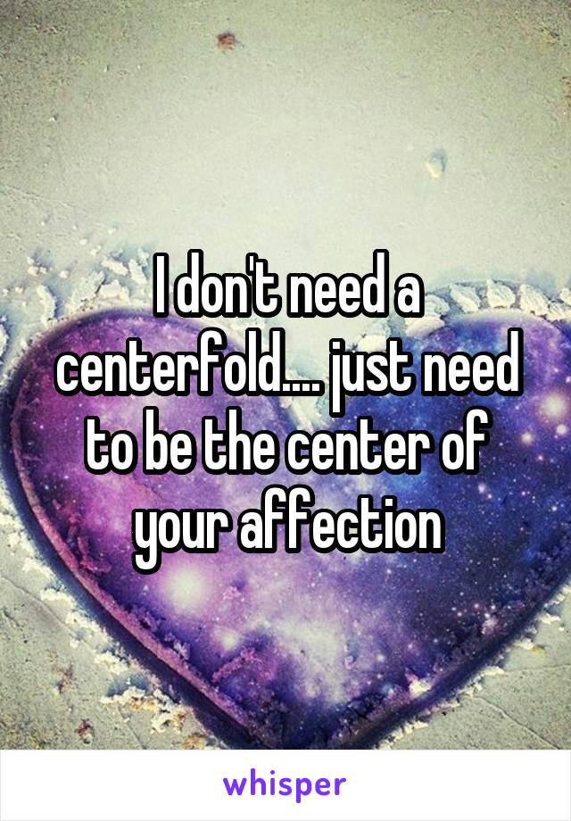 I don't need a centerfold.... just need to be the center of your affection