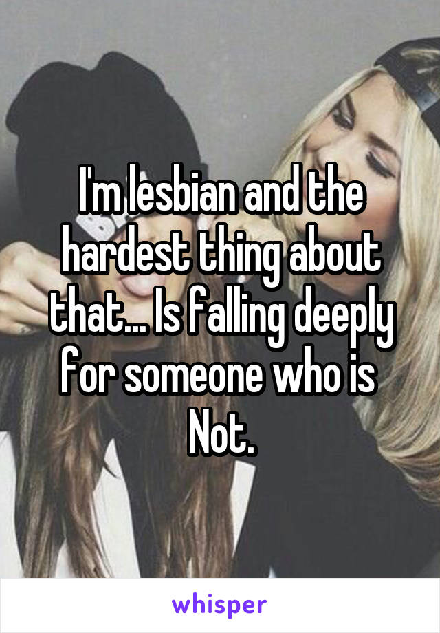 I'm lesbian and the hardest thing about that... Is falling deeply for someone who is 
Not.