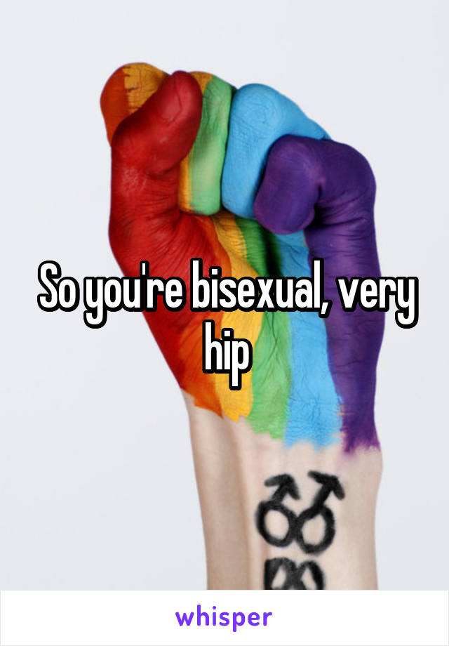 So you're bisexual, very hip