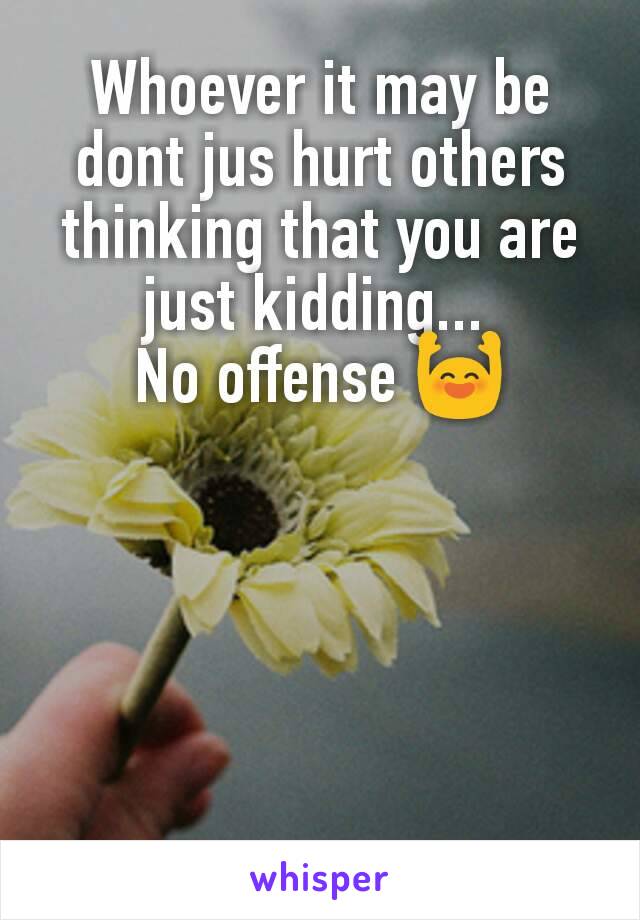 Whoever it may be dont jus hurt others thinking that you are just kidding... 
No offense 🙌