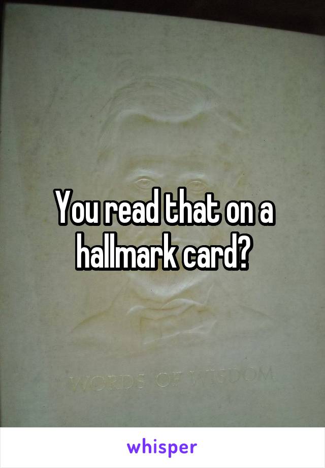 You read that on a hallmark card?