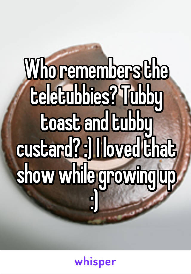 Who remembers the teletubbies? Tubby toast and tubby custard? :) I loved that show while growing up :) 