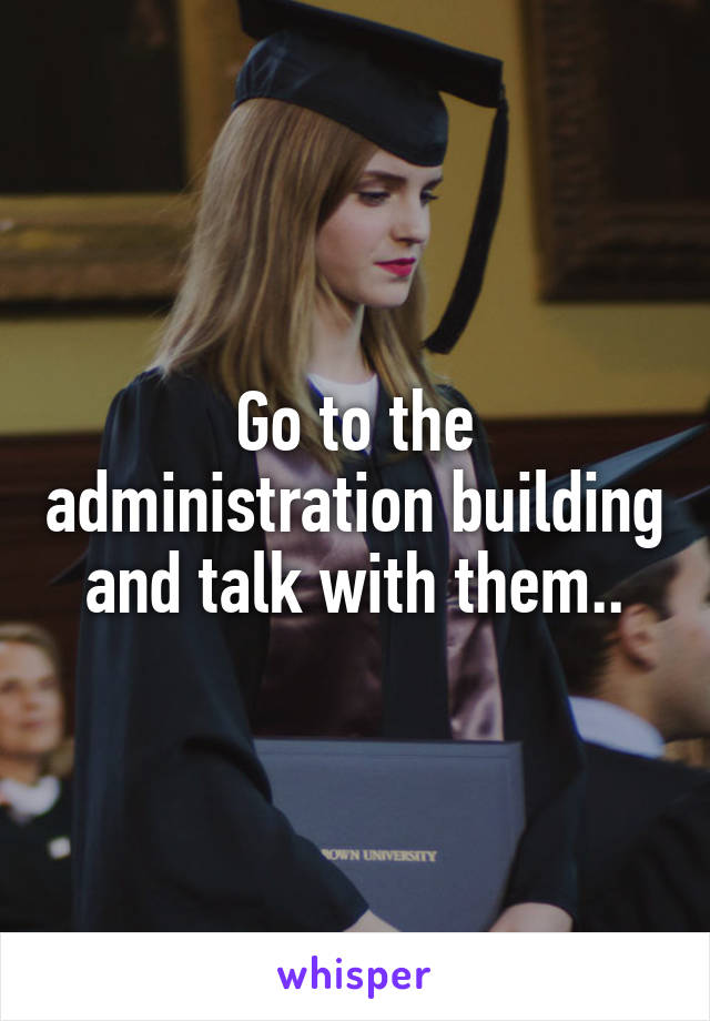 Go to the administration building and talk with them..