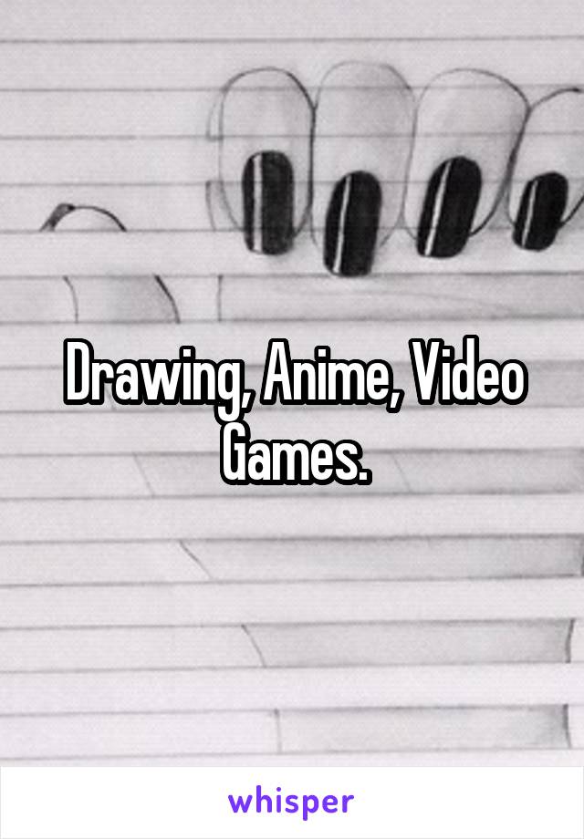 Drawing, Anime, Video Games.