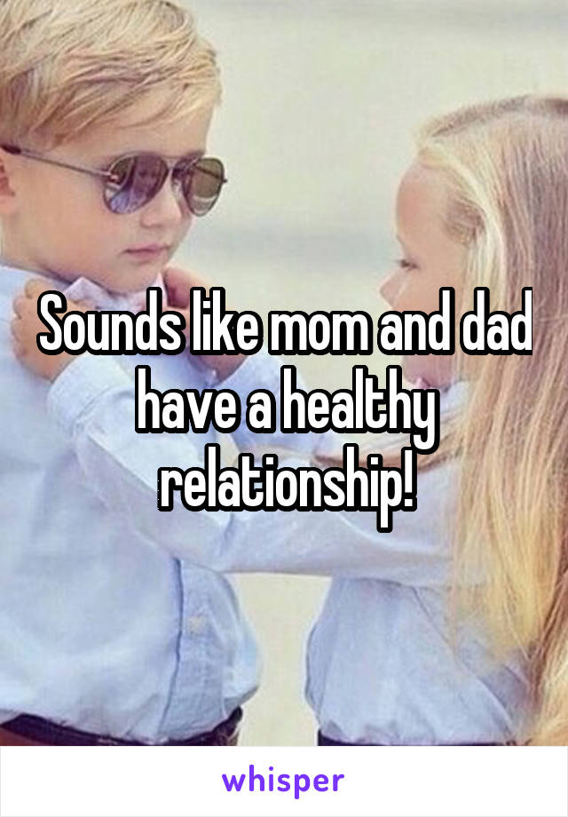 Sounds like mom and dad have a healthy relationship!
