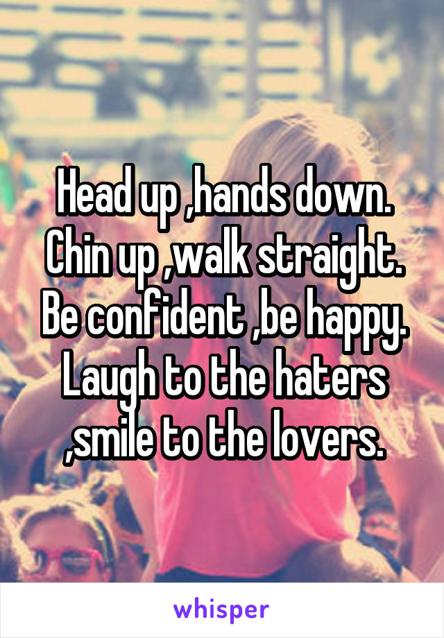 Head up ,hands down.
Chin up ,walk straight.
Be confident ,be happy.
Laugh to the haters ,smile to the lovers.