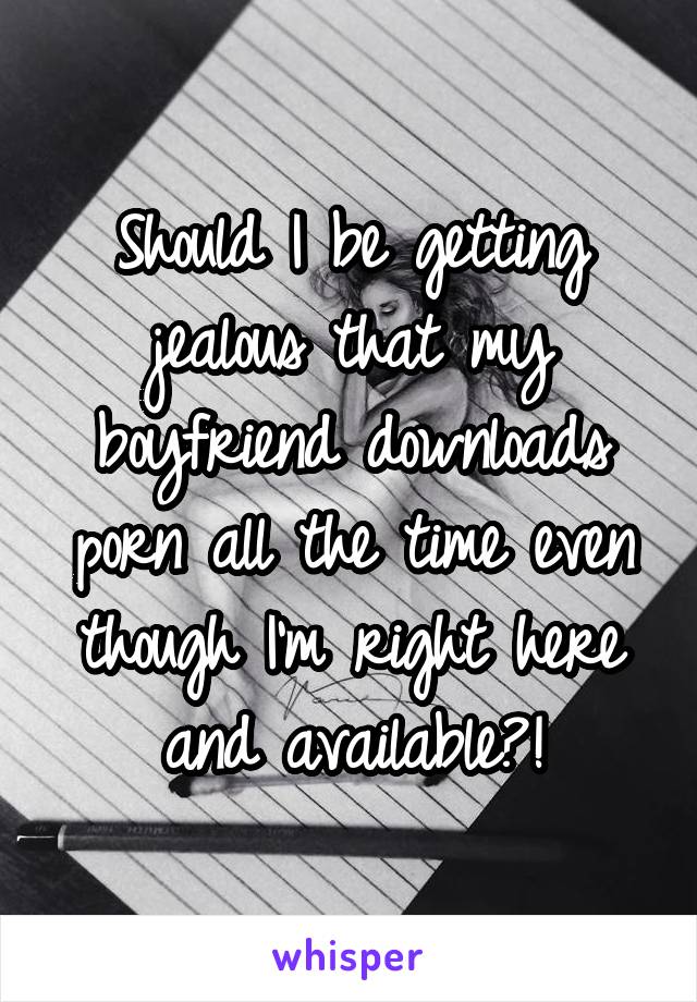 Should I be getting jealous that my boyfriend downloads porn all the time even though I'm right here and available?!