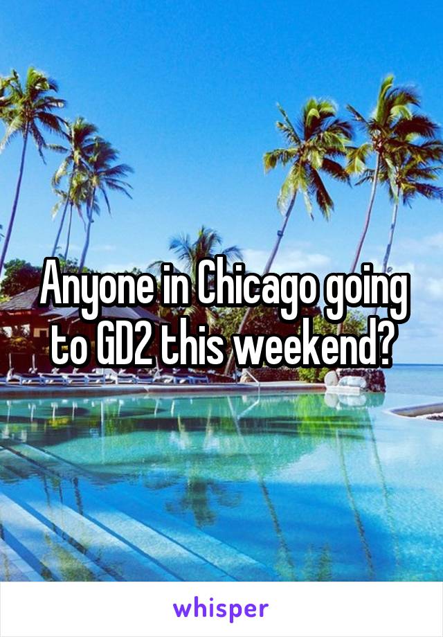 Anyone in Chicago going to GD2 this weekend?
