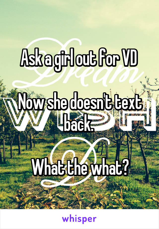 Ask a girl out for VD 

Now she doesn't text back. 

What the what?