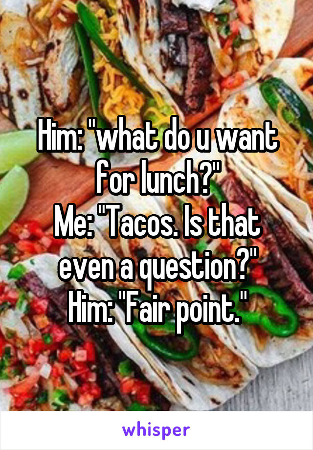 Him: "what do u want for lunch?"
Me: "Tacos. Is that even a question?"
Him: "Fair point."