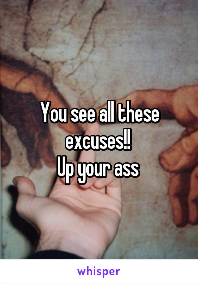 You see all these excuses!! 
Up your ass 