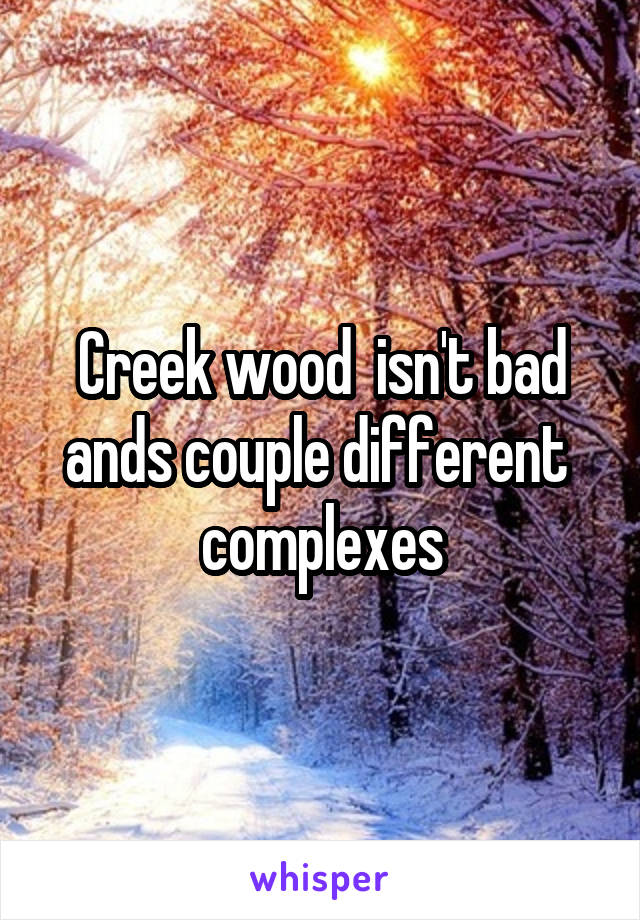 Creek wood  isn't bad ands couple different  complexes