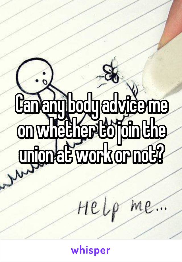 Can any body advice me on whether to join the union at work or not?