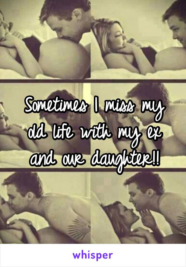 Sometimes I miss my old life with my ex and our daughter!!