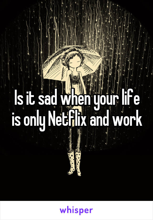 Is it sad when your life is only Netflix and work