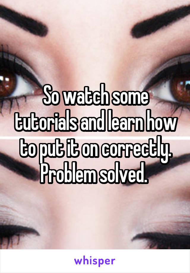 So watch some tutorials and learn how to put it on correctly. Problem solved. 