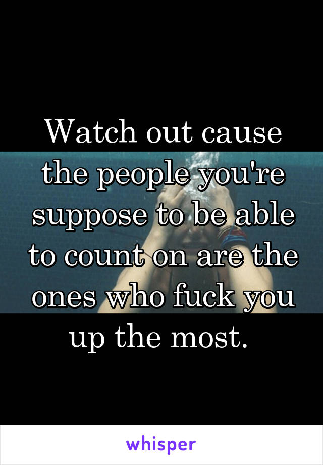 Watch out cause the people you're suppose to be able to count on are the ones who fuck you up the most. 