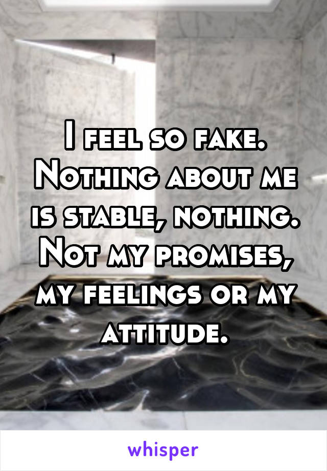 I feel so fake. Nothing about me is stable, nothing. Not my promises, my feelings or my attitude.