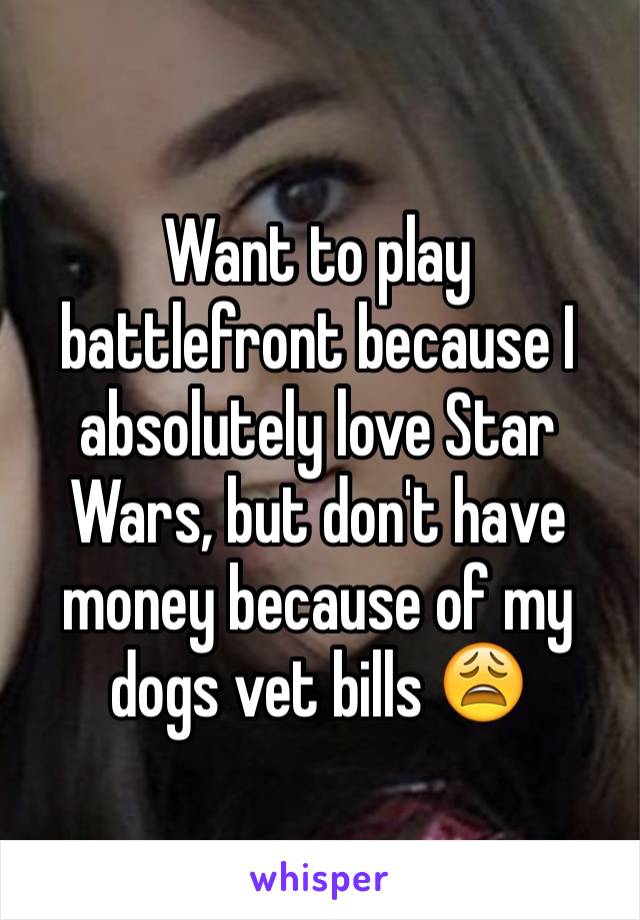 Want to play battlefront because I absolutely love Star Wars, but don't have money because of my dogs vet bills 😩