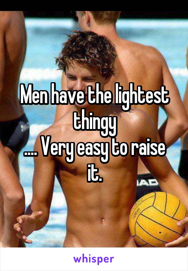 Men have the lightest thingy
.... Very easy to raise it.