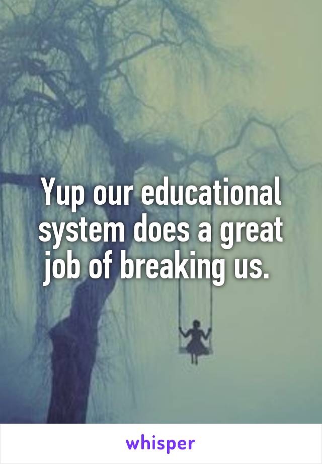 Yup our educational system does a great job of breaking us. 