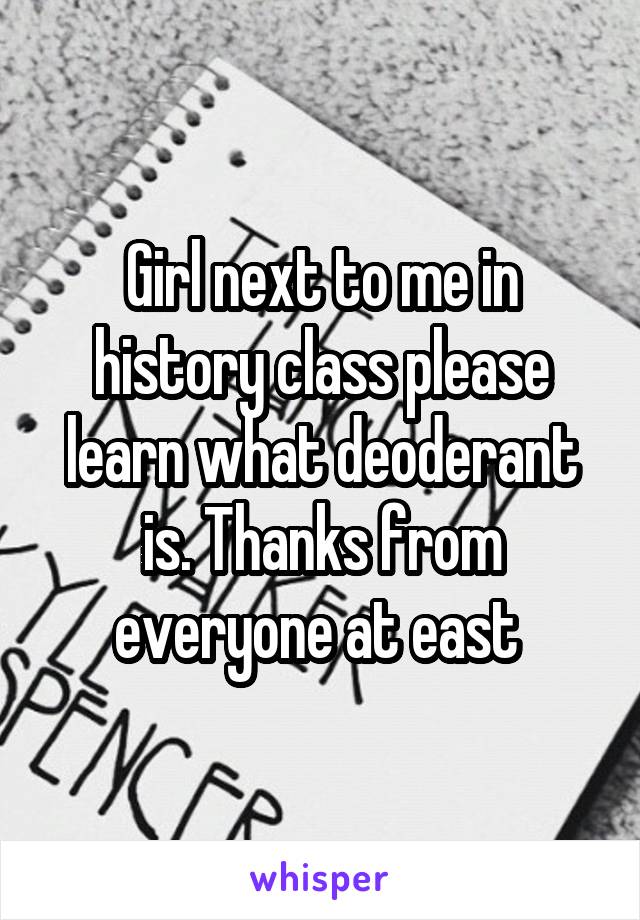 Girl next to me in history class please learn what deoderant is. Thanks from everyone at east 