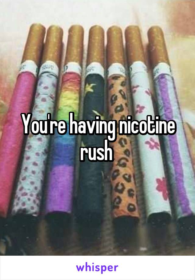 You're having nicotine rush 