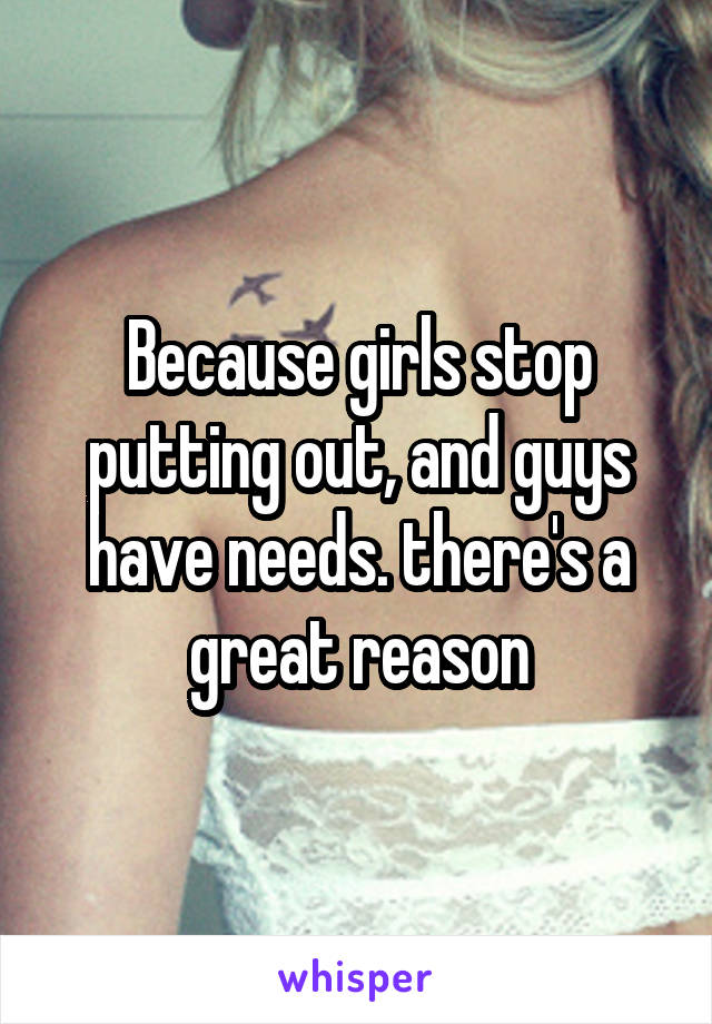 Because girls stop putting out, and guys have needs. there's a great reason