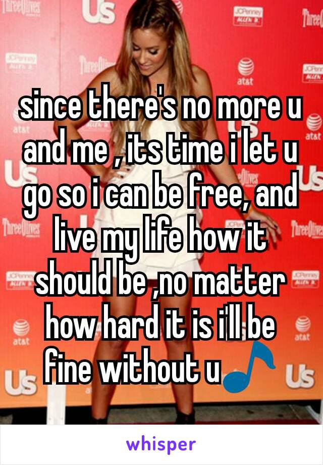 since there's no more u and me , its time i let u go so i can be free, and live my life how it should be ,no matter how hard it is i'll be fine without u🎵