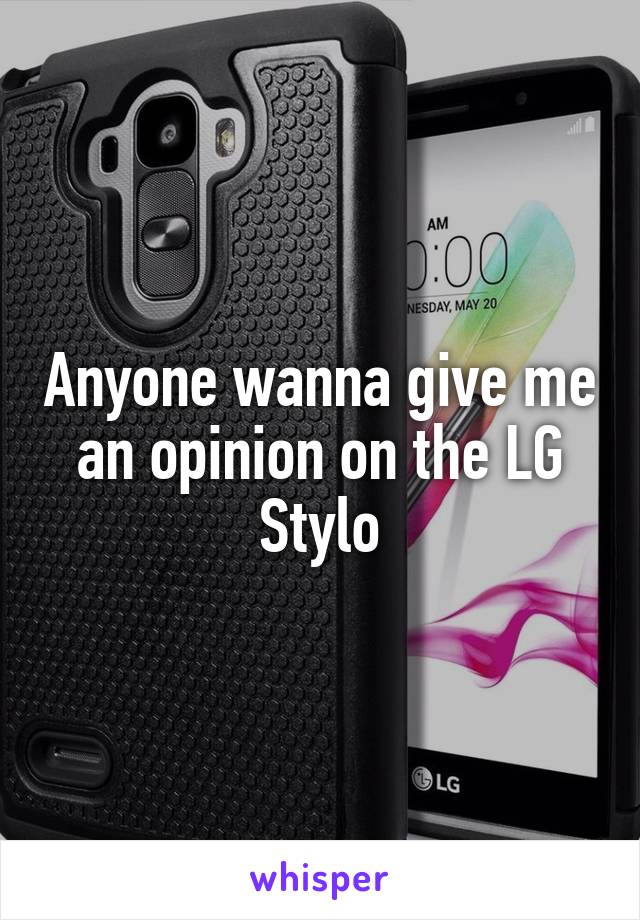 Anyone wanna give me an opinion on the LG Stylo