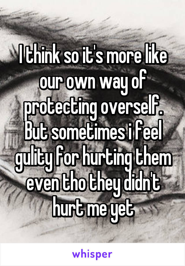 I think so it's more like our own way of protecting overself. But sometimes i feel gulity for hurting them even tho they didn't hurt me yet