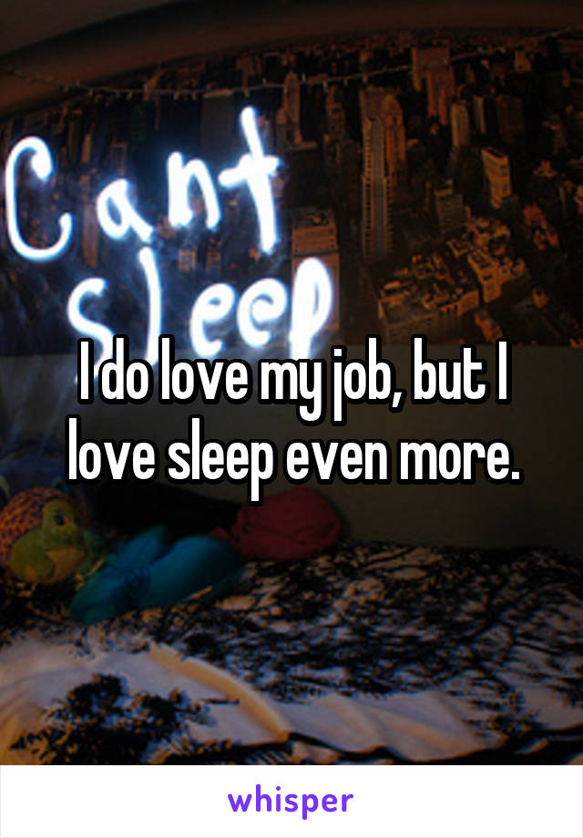 I do love my job, but I love sleep even more.