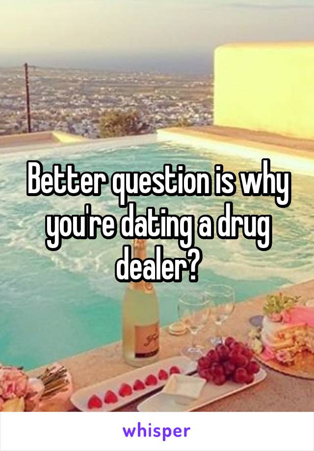 Better question is why you're dating a drug dealer?