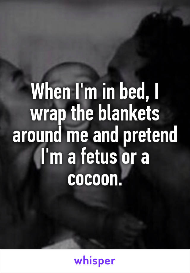 When I'm in bed, I wrap the blankets around me and pretend I'm a fetus or a cocoon.