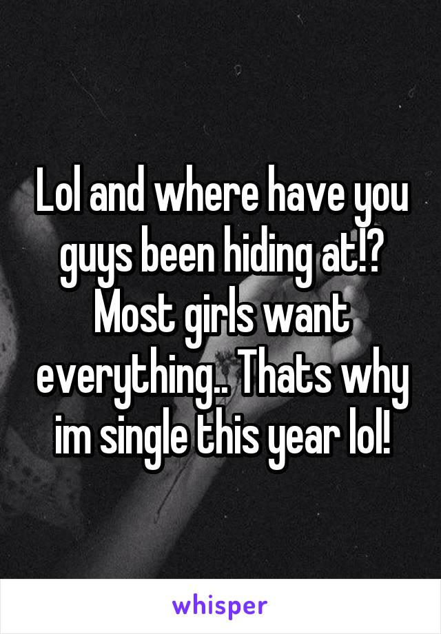 Lol and where have you guys been hiding at!? Most girls want everything.. Thats why im single this year lol!