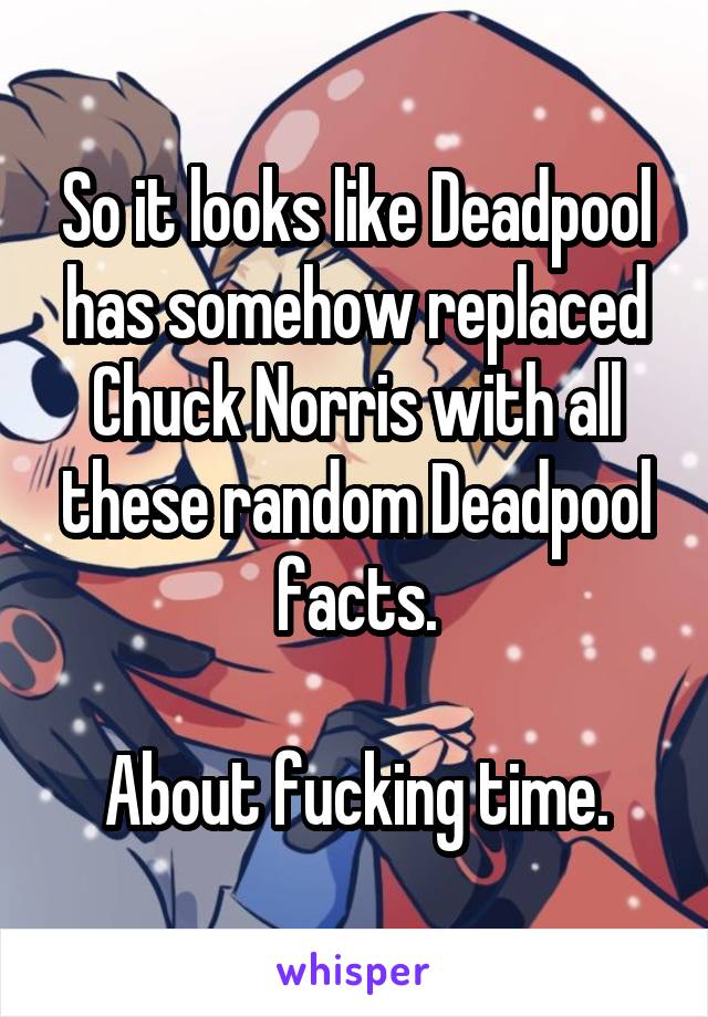 So it looks like Deadpool has somehow replaced Chuck Norris with all these random Deadpool facts.

About fucking time.